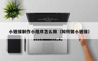 高密小链接制作小程序怎么做（如何做小链接）