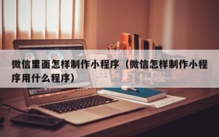 高密微信里面怎样制作小程序（微信怎样制作小程序用什么程序）