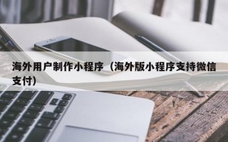 高密海外用户制作小程序（海外版小程序支持微信支付）