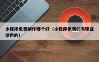 高密小程序免费制作哪个好（小程序免费的有哪些使用的）