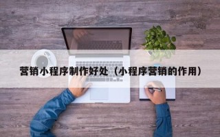 高密营销小程序制作好处（小程序营销的作用）