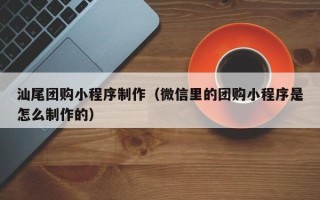 高密汕尾团购小程序制作（微信里的团购小程序是怎么制作的）