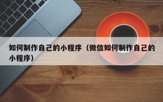 高密如何制作自己的小程序（微信如何制作自己的小程序）